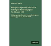 Bibliographie générale des travaux historiques et archéologiques: Ain-Gironde. 1888: Bibliographie générale des travaux historiques et archéologiques: Ain-Gironde. 1888