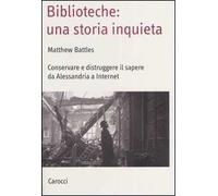 Biblioteche: una storia inquieta. Conservare e distruggere il sapere da Alessandria a Internet
