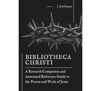 Bibliotheca Christi: A Research Companion and Annotated Reference Guide to the Study of the Person and Work of Jesus