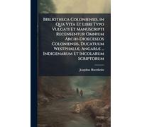 Bibliotheca Coloniensis, in Qua Vita Et Libri Typo Vulgati Et Manuscripti Recensentur Omnium Archi-Dioeceseos Coloniensis, Ducatuum WestphaliÃ], AngariÃ] ... Indigenarum Et Incolarum Scriptorum