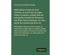 Bibliothèque choisie du Droit Criminel, ou notice des ouvrages utiles à connaître, publiés dans les principales contrées de l'Europe et aux États-Unis ... sur cette partie de la science du droit, etc