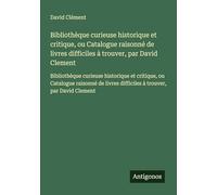 Bibliothèque curieuse historique et critique, ou Catalogue raisonné de livres difficiles à trouver, par David Clement: Bibliothèque curieuse ... difficiles à trouver, par David Clement