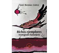 Bichos ejemplares. Teratografía humanaria - Biedma López José