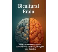Bicultural Brain. How Life Between Cultures Rewires Your Emotions, Thoughts, and Decision