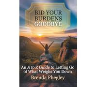 Bid Your Burdens Goodbye: An A-to-Z Guide to Letting Go of What Weighs You Down