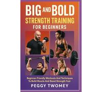 BIG AND BOLD STRENGTH TRAINING FOR BEGINNERS: Beginner-Friendly Workouts And Techniques To Build Muscle And Boost Strength Fast