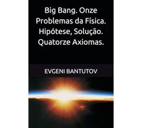 Big Bang. Onze Problemas da Física. Hipótese, Solução. Quatorze Axiomas.: 4