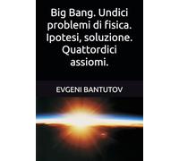 Big Bang. Undici problemi di fisica. Ipotesi, soluzione. Quattordici assiomi.