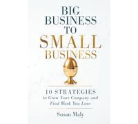 Big Business to Small Business: 10 Strategies to Grow Your Company and Find Work You Love