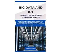 BIG DATA AND IOT INTEGRATING DATA FROM CONNECTED DEVICES: How Big Data and the Internet of Things (IoT) work together to generate and analyze vast amounts of data