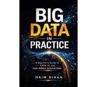 Big Data in Practice: A Beginner’s Guide to Data, AI, and Real-World Applications
