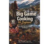 BIG GAME COOKING FOR BEGINNERS: Field-To-Table Recipes For Venison, Elk, Moose, Caribou, Bear, Mountain Lion, And Wild Boar