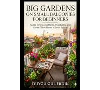 BIG GARDENS ON SMALL BALCONIES FOR BEGINNERS: Guide to Growing Herbs, Vegetables, and Other Edible Plants in Small Spaces