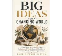 Big Ideas for a Changing World: Understand AI, Creativity, and the Future of Work: Essential Insights for Curious Minds and Lifelong Learners