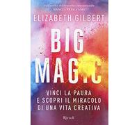 Big Magic. Vinci la paura e scopri il miracolo di una vita creativa