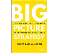 Big Picture Strategy: The Six Choices That Will Transform Your Business