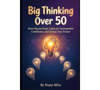 Big Thinking Over 50: Your Blueprint for Late-Life Reinvention: Move Beyond Fear, Cultivate Unshakeable Confidence, and Design Your Future