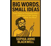 Big Words, Small Ideas: From Plato to Postmodernism - 3,000 Years of Not Saying What You Mean