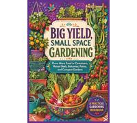 Big Yield Small Space Gardening: Plan Smarter, Solve Small-Space Growing Problems, and Harvest More Food From Every Square Foot
