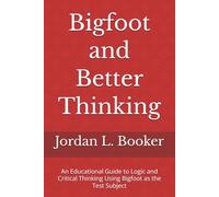 Bigfoot and Better Thinking: An Educational Guide to Logic and Critical Thinking Using Bigfoot as the Test Subject