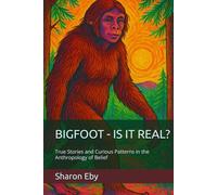 BIGFOOT - IS IT REAL?: True Stories and Curious Patterns in the Anthropology of Belief