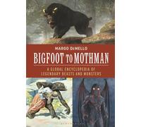 Bigfoot to Mothman: A Global Encyclopedia of Legendary Beasts and Monsters