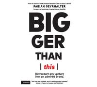 Bigger Than This: How to turn any venture into an admired brand - Geyrhalt...