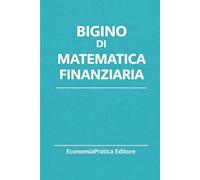 Bigino di Matematica Finanziaria: Riassunti, schemi e domande per studenti universitari e concorsi pubblici - La matematica finanziaria spiegata con chiarezza e metodo