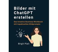 Bilder mit ChatGPT erstellen: Das kreative Business-Workbook mit topaktuellen Bild-Prompts