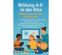 Bildung 4.0 in der Kita - Digital, praxisnah, erfolgreich: Der umfassende Ratgeber für Erzieher*innen, Kita-Leitungen und Eltern: Digitale Medien altersgerecht einsetzen, 30-Tage-Fahrplan inklusive