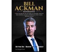 BILL ACKMAN BIOGRAPHY: A Story through the Life and Legacy of a Strategic Genius his Mind, Methods, and Moves of Wall Street’s Most Fearless Billionaire Investor