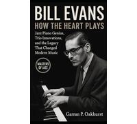 Bill Evans: How the Heart Plays: Jazz Piano Genius, Trio Innovations, and the Legacy That Changed Modern Music