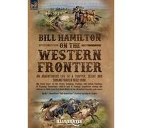 Bill Hamilton on the Western Frontier: An Adventurous life of a Trapper, Scout and Indian Fighter 1822-1908