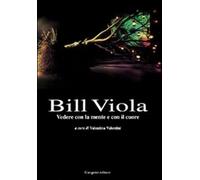Bill Viola. Vedere con la mente e con il cuore. Opere e saggi di un grande...