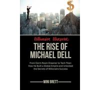 Billionaire Blueprint: The Rise of Michael Dell: From Dorm Room Dreamer to Tech Titan: How He Built a Global Empire and Unlocked the Secrets of Billionaire Success