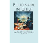 Billionaire in Chief: How Elon Musk Became Washington’s Most Powerful Outsider
