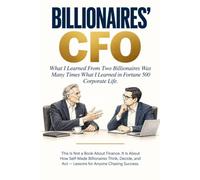 BILLIONAIRES' CFO - What I Learned From Billionaires Was Many Times What I Learned in Fortune 500 Corporate Life: This Is Not a Book About Finance. It's About How Self-Made Billionaires Think and Act