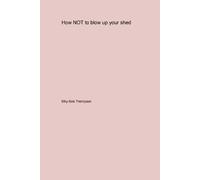 Billy-Bob Thompson How NOT to blow up your backyard shed (Tascabile)