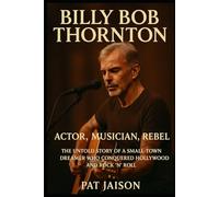 BILLY BOB THORNTON: Actor, Musician, Rebel - The Untold Story of a Small-Town Dreamer Who Conquered Hollywood and Rock ’n’ Roll