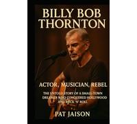 BILLY BOB THORNTON: Actor, Musician, Rebel - The Untold Story of a Small-Town Dreamer Who Conquered Hollywood and Rock ’n’ Roll