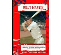 Billy Martin: Billy Ball Unleashed: How Billy Martin’s Bold Baserunning and Bullpen Tactics Redefined the Modern Game of Baseball