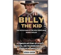 Billy the Kid : The Untold Saga of the Wild West's Most Feared Outlaw: A Complete Life Story of Loyalty, Betrayal, and the Hidden Forces That Shaped His Infamous Legacy
