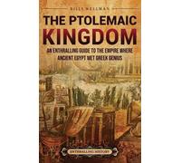 The Ptolemaic Kingdom: An Enthralling Guide to the Empire Where Ancient Egypt Met Greek Genius