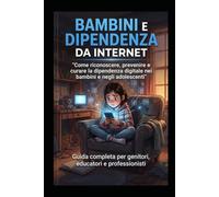 BIMBI E DIPENDENZA DA INTERNET: Guida completa per genitori, educatori e professionisti: Come riconoscere, prevenire e curare la dipendenza digitale nei bambini e negli adolescenti (2-18 anni)