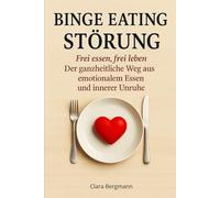 Binge-Eating-Störung: Frei essen, frei leben - Der ganzheitliche Weg aus emotionalem Essen und innerer Unruhe