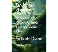 BIO-MAGIA Viaggio nel Corpo, nella natura e nei Piccoli Grandi Segreti della Vita: Per Bambini Curiosi