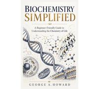 BIOCHEMISTRY SIMPLIFIED: A Beginner-Friendly Guide to Understanding the Chemistry of Life