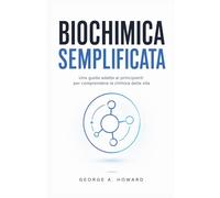 BIOCHIMICA SEMPLIFICATA: Una guida adatta ai principianti per comprendere la chimica della vita