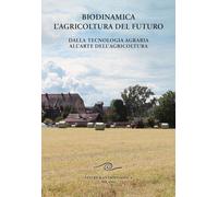 Biodinamica. L'agricoltura del futuro. Dalla tecnologia agraria all'arte d...