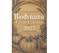 Biodynamic Lunar Calendar 2027: Unveil Ancient Gardening Techniques to Grow, Sow, and Prune with the Power of Lunar Cycles and Phases